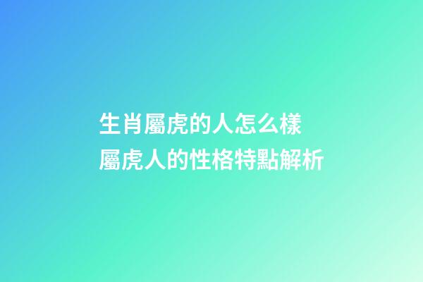 生肖屬虎的人怎么樣 屬虎人的性格特點解析